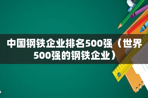 中国钢铁企业排名500强（世界500强的钢铁企业）