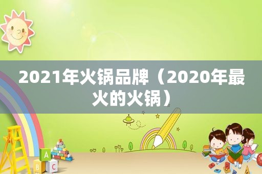 2021年火锅品牌（2020年最火的火锅）