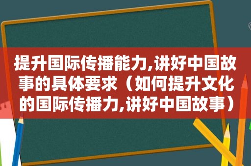 提升国际传播能力,讲好中国故事的具体要求（如何提升文化的国际传播力,讲好中国故事）