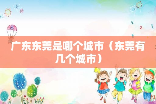 广东东莞是哪个城市（东莞有几个城市）