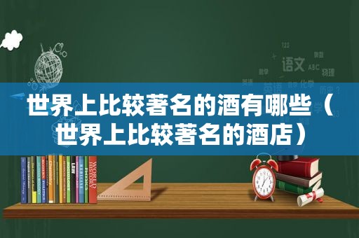 世界上比较著名的酒有哪些（世界上比较著名的酒店）