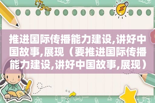 推进国际传播能力建设,讲好中国故事,展现（要推进国际传播能力建设,讲好中国故事,展现）