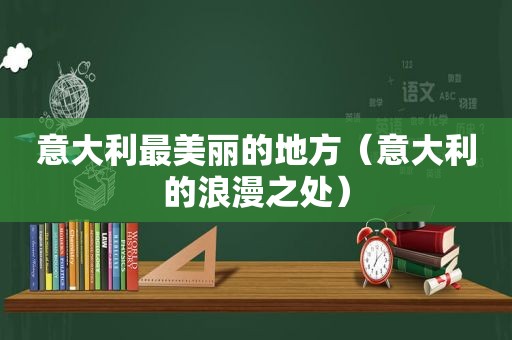 意大利最美丽的地方（意大利的浪漫之处）