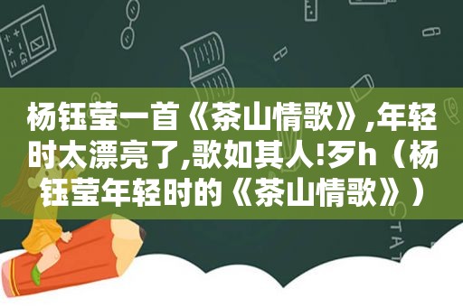 杨钰莹一首《茶山情歌》,年轻时太漂亮了,歌如其人!歹h（杨钰莹年轻时的《茶山情歌》）