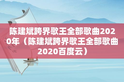 陈建斌跨界歌王全部歌曲2020年（陈建斌跨界歌王全部歌曲2020百度云）