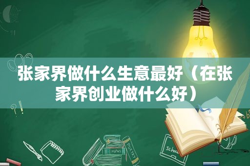 张家界做什么生意最好（在张家界创业做什么好）