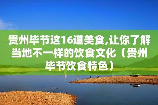 贵州毕节这16道美食,让你了解当地不一样的饮食文化（贵州毕节饮食特色）