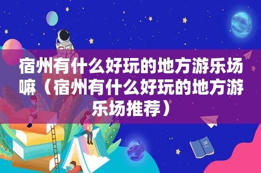 宿州有什么好玩的地方游乐场嘛（宿州有什么好玩的地方游乐场推荐）