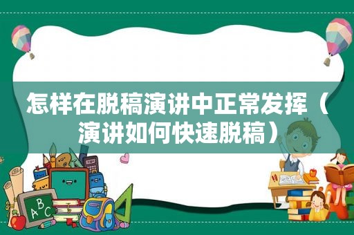 怎样在脱稿演讲中正常发挥（演讲如何快速脱稿）