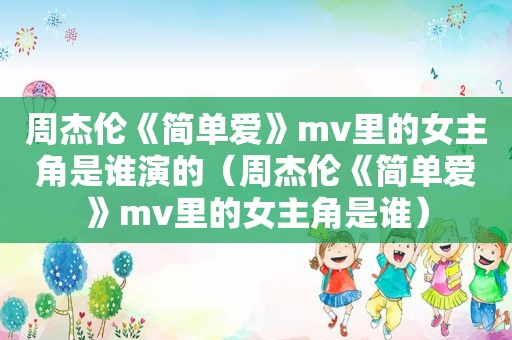 周杰伦《简单爱》mv里的女主角是谁演的（周杰伦《简单爱》mv里的女主角是谁）