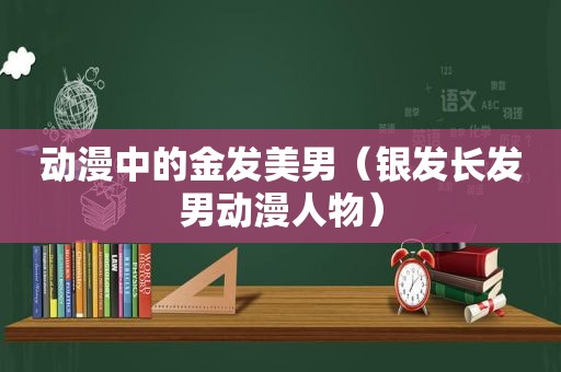 动漫中的金发美男（银发长发男动漫人物）