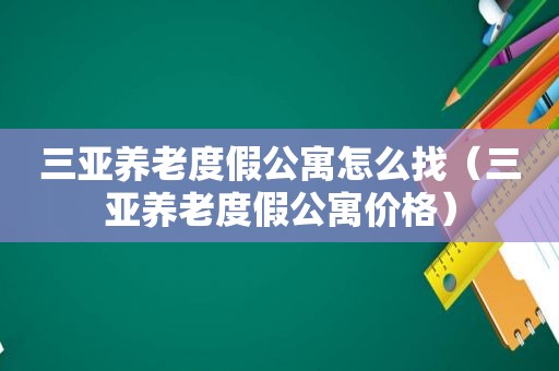 三亚养老度假公寓怎么找（三亚养老度假公寓价格）