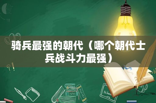 骑兵最强的朝代（哪个朝代士兵战斗力最强）