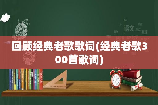 回顾经典老歌歌词(经典老歌300首歌词)