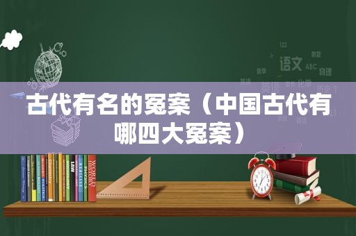 古代有名的冤案（中国古代有哪四大冤案）