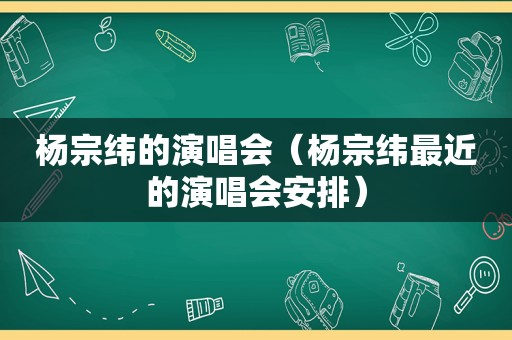 杨宗纬的演唱会（杨宗纬最近的演唱会安排）