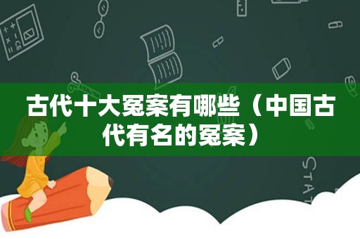 古代十大冤案有哪些（中国古代有名的冤案）