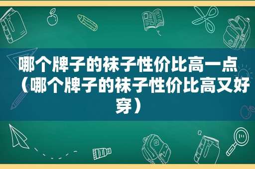 哪个牌子的袜子性价比高一点（哪个牌子的袜子性价比高又好穿）