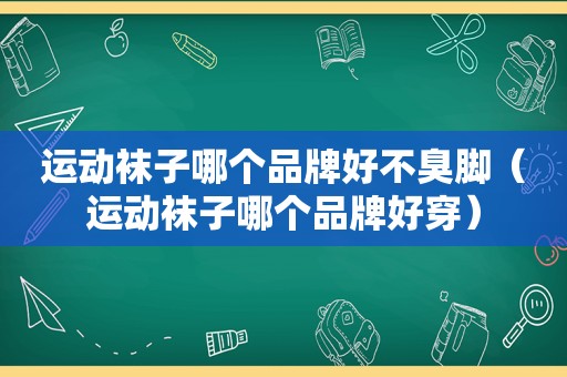 运动袜子哪个品牌好不臭脚（运动袜子哪个品牌好穿）