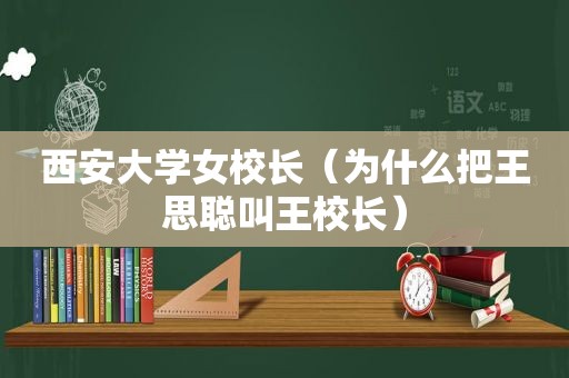 西安大学女校长（为什么把王思聪叫王校长）