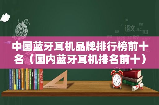 中国蓝牙耳机品牌排行榜前十名（国内蓝牙耳机排名前十）