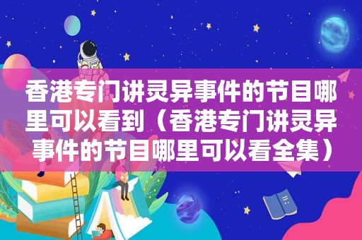 香港专门讲灵异事件的节目哪里可以看到（香港专门讲灵异事件的节目哪里可以看全集）