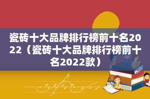 瓷砖十大品牌排行榜前十名2022（瓷砖十大品牌排行榜前十名2022款）