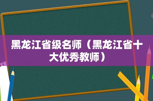 黑龙江省级名师（黑龙江省十大优秀教师）