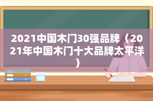 2021中国木门30强品牌（2021年中国木门十大品牌太平洋）