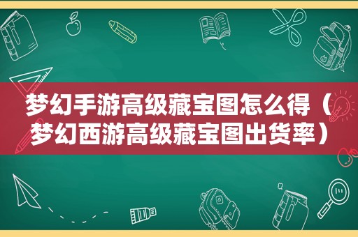 梦幻手游高级藏宝图怎么得（梦幻西游高级藏宝图出货率）