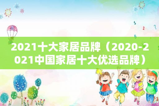 2021十大家居品牌（2020-2021中国家居十大优选品牌）