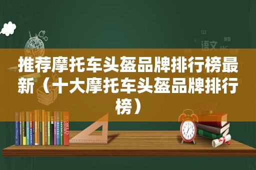 推荐摩托车头盔品牌排行榜最新（十大摩托车头盔品牌排行榜）