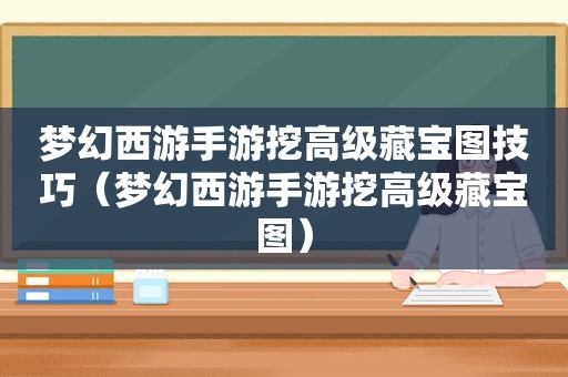 梦幻西游手游挖高级藏宝图技巧（梦幻西游手游挖高级藏宝图）