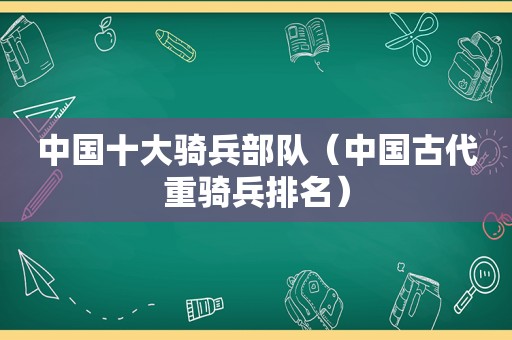 中国十大骑兵部队（中国古代重骑兵排名）