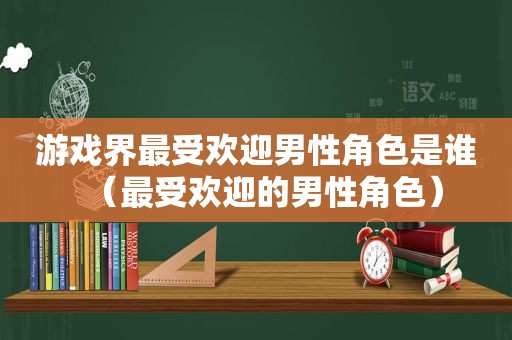 游戏界最受欢迎男性角色是谁（最受欢迎的男性角色）