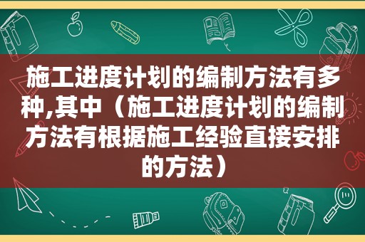 施工进度计划的编制方法有多种,其中（施工进度计划的编制方法有根据施工经验直接安排的方法）