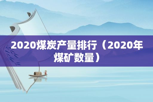 2020煤炭产量排行（2020年煤矿数量）