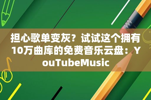 担心歌单变灰？试试这个拥有10万曲库的免费音乐云盘：YouTubeMusic