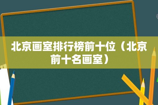 北京画室排行榜前十位（北京前十名画室）