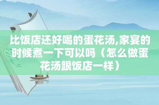 比饭店还好喝的蛋花汤,家宴的时候煮一下可以吗（怎么做蛋花汤跟饭店一样）