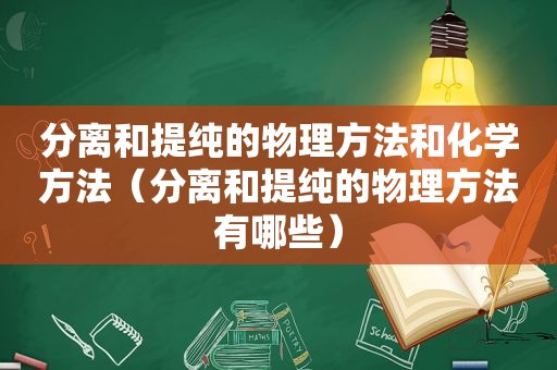 分离和提纯的物理方法和化学方法（分离和提纯的物理方法有哪些）