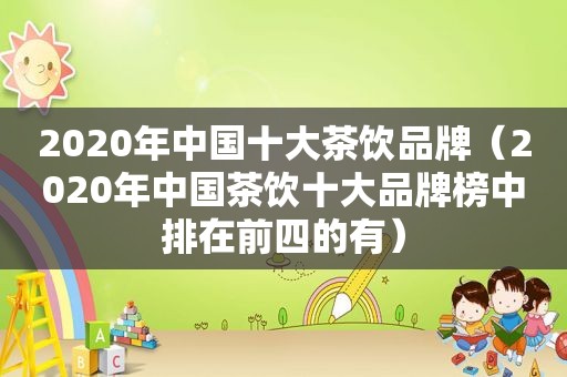 2020年中国十大茶饮品牌（2020年中国茶饮十大品牌榜中排在前四的有）