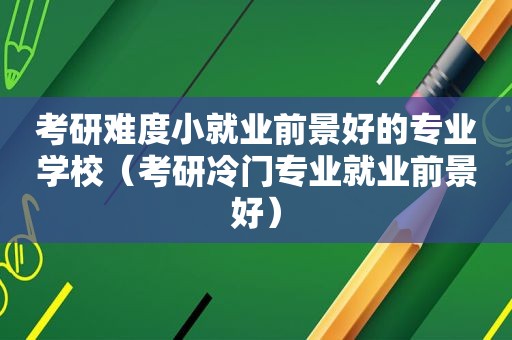 考研难度小就业前景好的专业学校（考研冷门专业就业前景好）