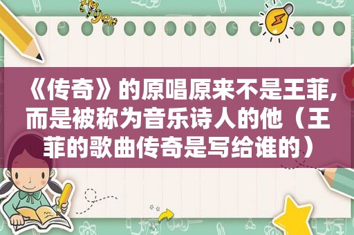 《传奇》的原唱原来不是王菲,而是被称为音乐诗人的他（王菲的歌曲传奇是写给谁的）