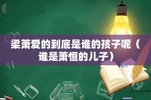 梁萧爱的到底是谁的孩子呢（谁是萧恒的儿子）