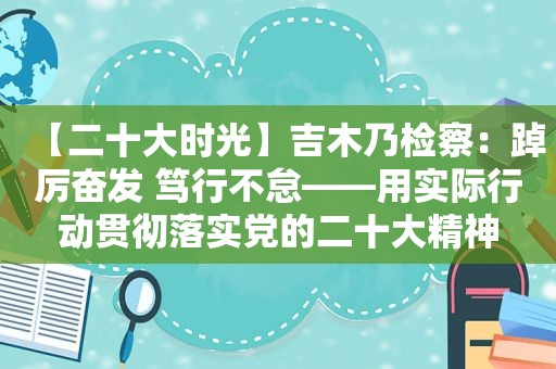 【二十大时光】吉木乃检察：踔厉奋发 笃行不怠——用实际行动贯彻落实党的二十大精神