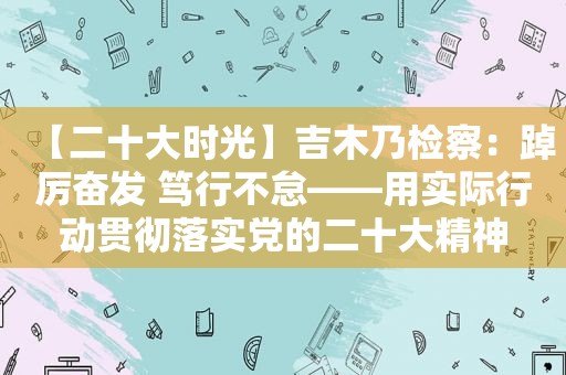 【二十大时光】吉木乃检察：踔厉奋发 笃行不怠——用实际行动贯彻落实党的二十大精神