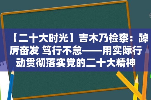 【二十大时光】吉木乃检察：踔厉奋发 笃行不怠——用实际行动贯彻落实党的二十大精神