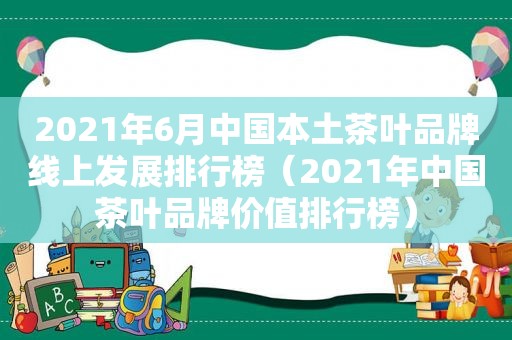 2021年6月中国本土茶叶品牌线上发展排行榜（2021年中国茶叶品牌价值排行榜）