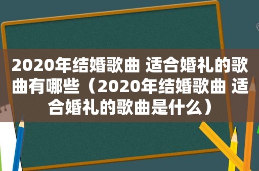 2020年结婚歌曲 适合婚礼的歌曲有哪些（2020年结婚歌曲 适合婚礼的歌曲是什么）